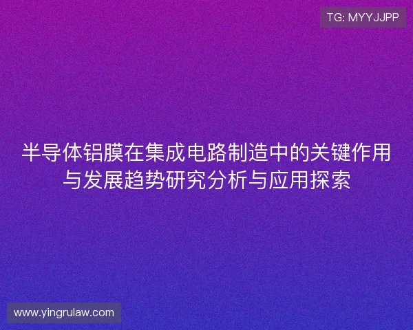 半导体铝膜在集成电路制造中的关键作用与发展趋势研究分析与应用探索